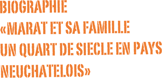 BIOGRAPHIE
«MARAT ET SA FAMILLE
UN QUART DE SIECLE EN PAYS NEUCHATELOIS»